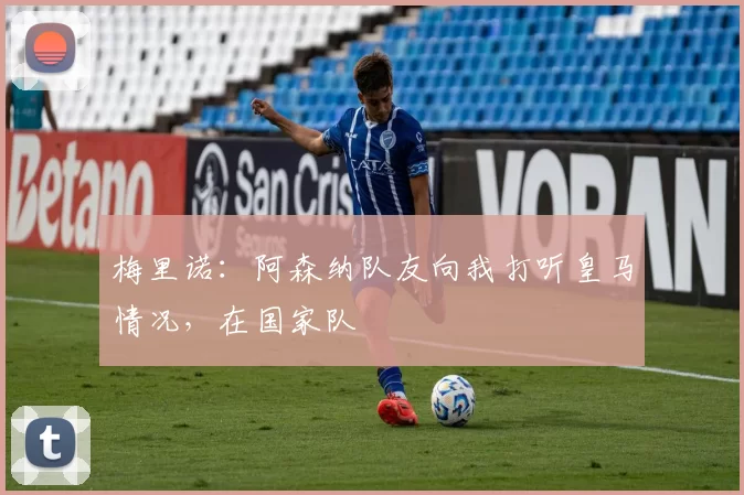 梅里诺：阿森纳队友向我打听皇马情况，在国家队