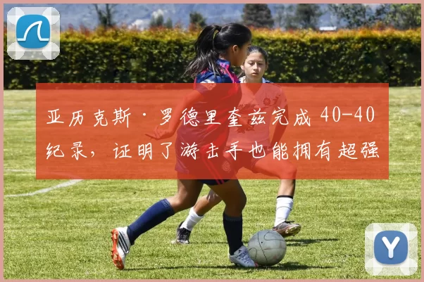 亚历克斯·罗德里奎兹完成 40-40 纪录，证明了游击手也能拥有超强力量