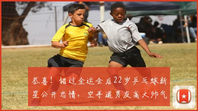 恭喜！错过全运会后22岁乒乓球新星公开恋情，空手道男友高大帅气＂