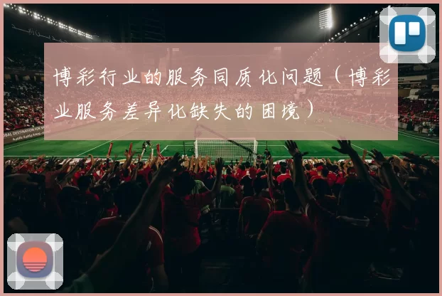 博彩行业的服务同质化问题（博彩业服务差异化缺失的困境）
