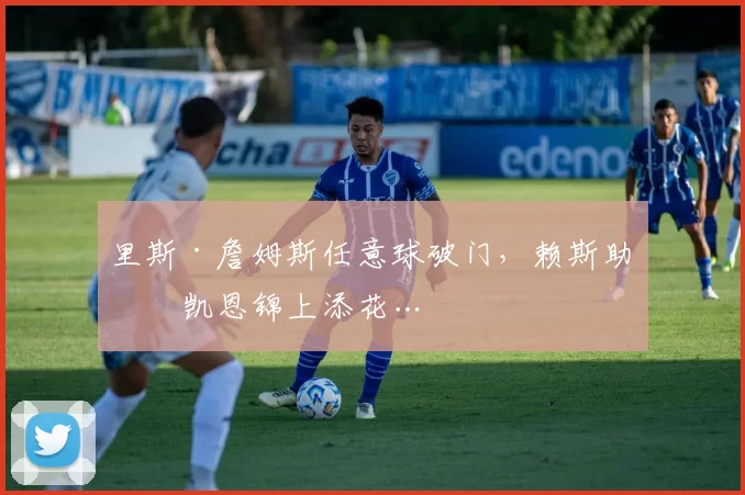 里斯·詹姆斯任意球破门，赖斯助攻凯恩锦上添花…
