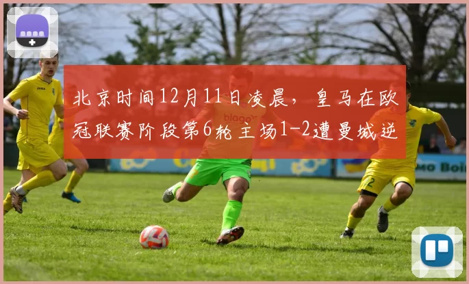 北京时间12月11日凌晨，皇马在欧冠联赛阶段第6轮主场1-2遭曼城逆转。