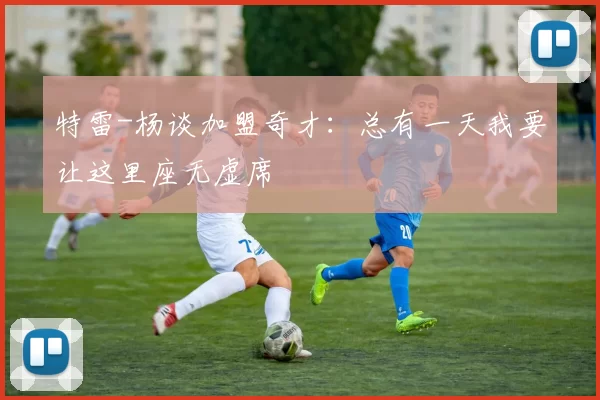 特雷-杨谈加盟奇才：总有一天我要让这里座无虚席