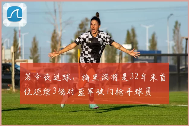若今夜进球，梅里诺将是32年来首位连续3场对蓝军破门枪手球员