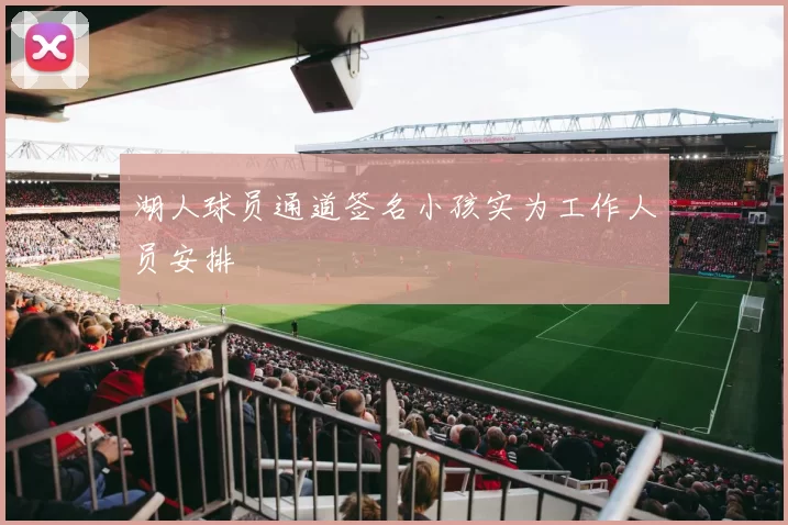 湖人球员通道签名小孩实为工作人员安排