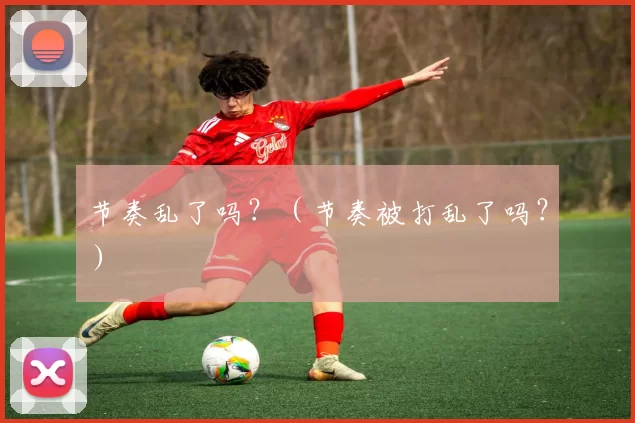 节奏乱了吗？（节奏被打乱了吗？）