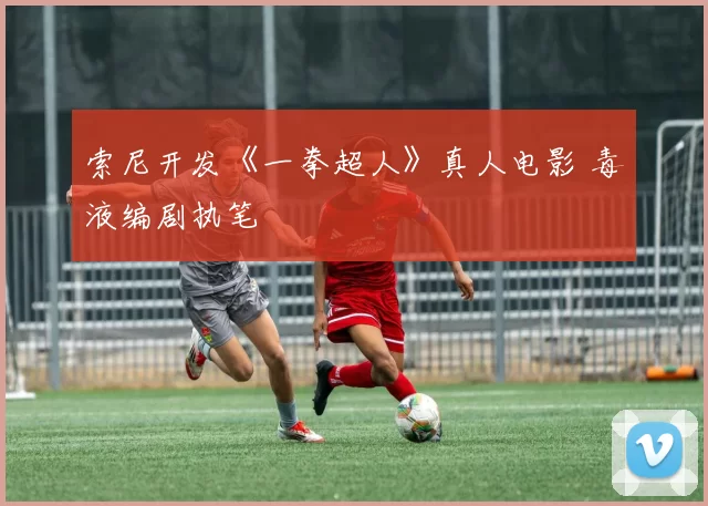 索尼开发《一拳超人》真人电影 毒液编剧执笔