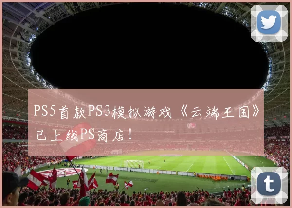 PS5首款PS3模拟游戏《云端王国》已上线PS商店！
