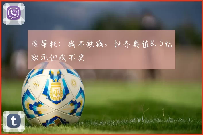 洛蒂托：我不缺钱，拉齐奥值8.5亿欧元但我不卖