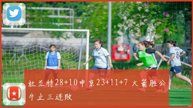 杜兰特28+10申京23+11+7 火箭胜公牛止三连败