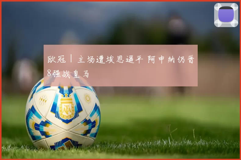 欧冠｜主场遭埃恩逼平 阿申纳仍晋8强战皇马