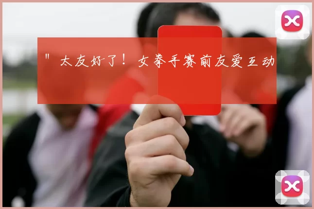 ＂太友好了！女拳手赛前友爱互动