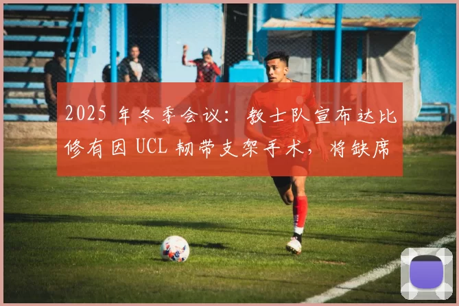 2025 年冬季会议：教士队宣布达比修有因 UCL 韧带支架手术，将缺席 2026 大部分赛季