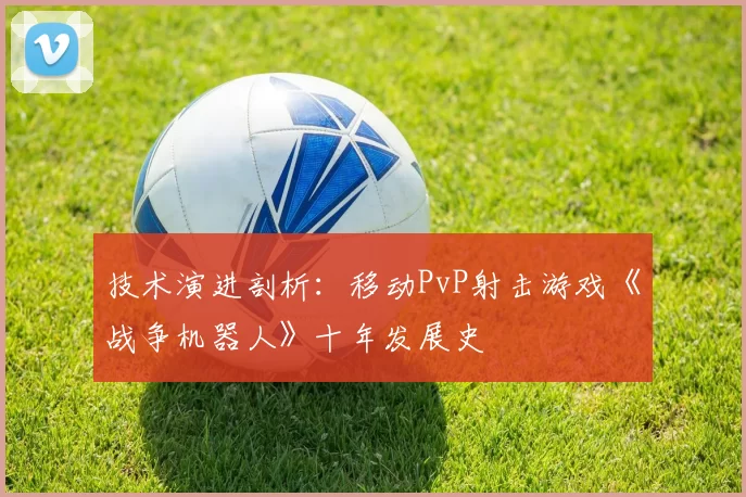 技术演进剖析：移动PvP射击游戏《战争机器人》十年发展史