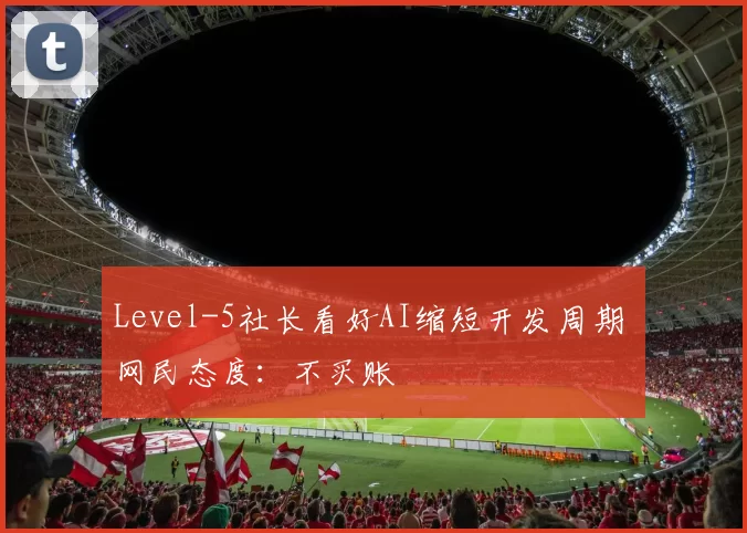 Level-5社长看好AI缩短开发周期 网民态度：不买账