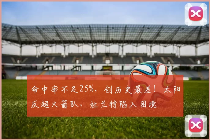 命中率不足25%，创历史最差！太阳反超火箭队，杜兰特陷入困境