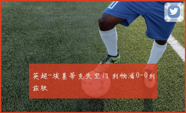 英超-埃基蒂克失空门 利物浦0-0利兹联