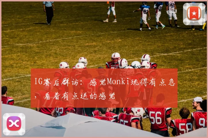 IG赛后群访：感觉Monki玩得有点急，看着有点送的感觉