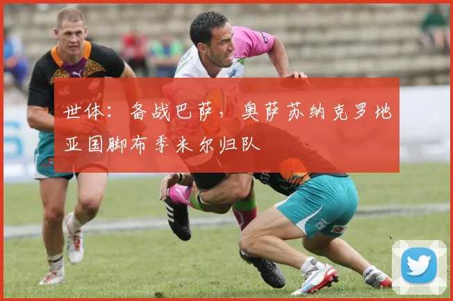 世体：备战巴萨，奥萨苏纳克罗地亚国脚布季米尔归队