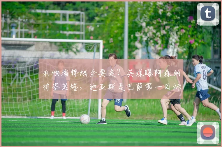 利物浦锋线全要走？英媒曝阿森纳将签若塔，迪亚斯是巴萨第一目标