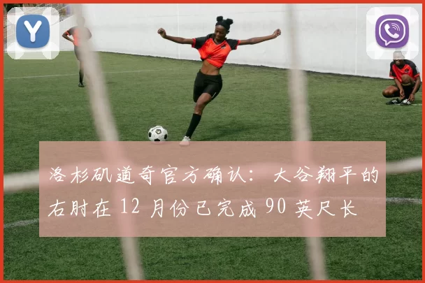 洛杉矶道奇官方确认：大谷翔平的右肘在 12 月份已完成 90 英尺长传练习，恢复极快