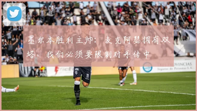 墨尔本胜利主帅：麦克阿瑟拥有双塔，我们必须要限制对手传中