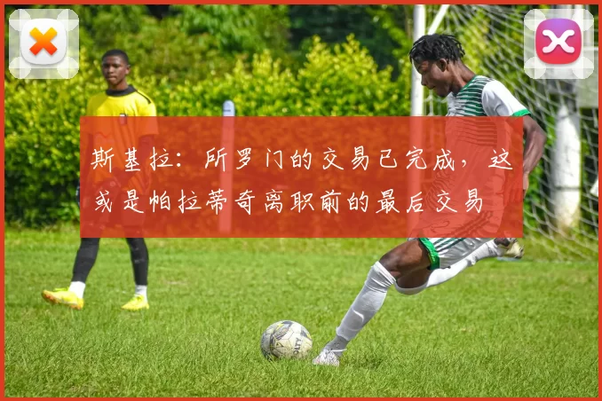 斯基拉：所罗门的交易已完成，这或是帕拉蒂奇离职前的最后交易