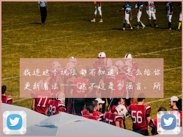 我连这个说法都不知道，怎么给你更新看法——这不过是个谣言。所以抱歉，这个问题我不会回答。 来源：转会专家罗马诺