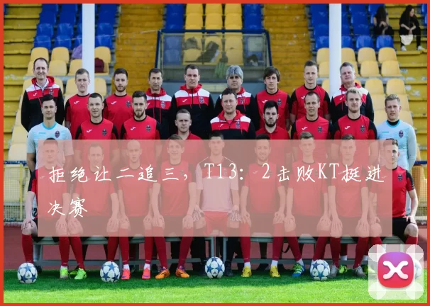 拒绝让二追三，T13：2击败KT挺进决赛