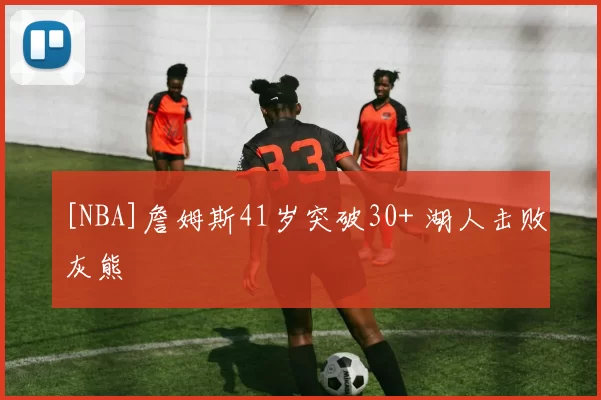 [NBA]詹姆斯41岁突破30+ 湖人击败灰熊