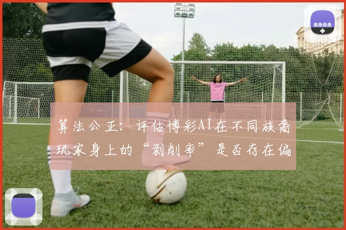 算法公正：评估博彩AI在不同族裔玩家身上的“剥削率”是否存在偏差。（算法公平性检验：分析博彩AI在不同族裔玩家“剥削率”上的偏差）