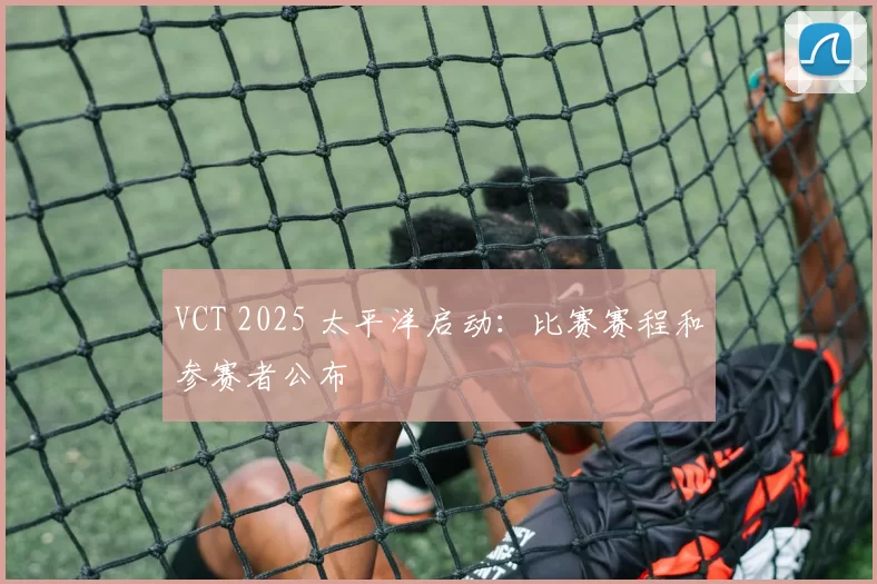 VCT 2025 太平洋启动：比赛赛程和参赛者公布