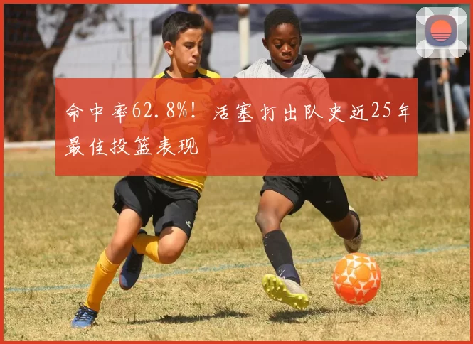 命中率62.8%！活塞打出队史近25年最佳投篮表现