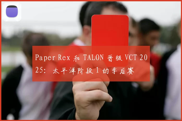 Paper Rex 和 TALON 晋级 VCT 2025：太平洋阶段 1 的季后赛