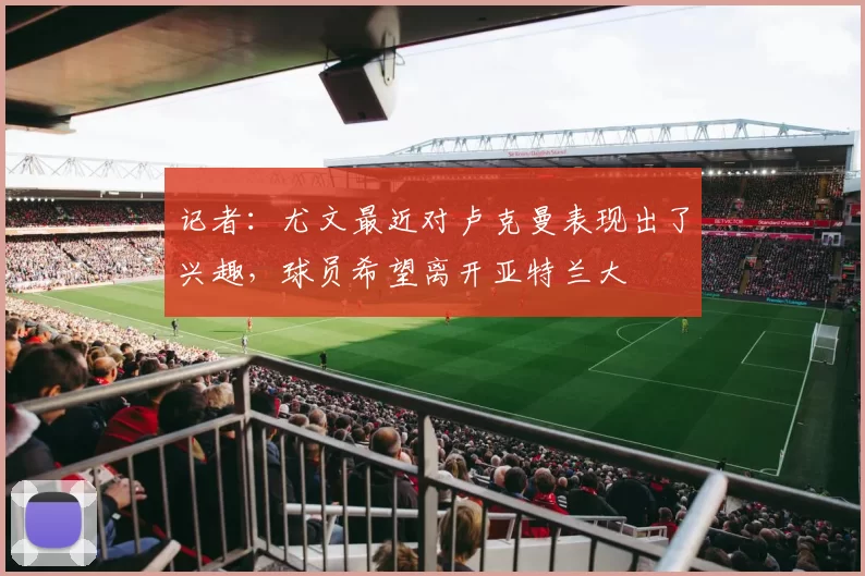 记者：尤文最近对卢克曼表现出了兴趣，球员希望离开亚特兰大