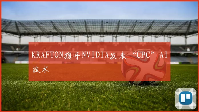 KRAFTON携手NVIDIA发表“CPC”AI技术