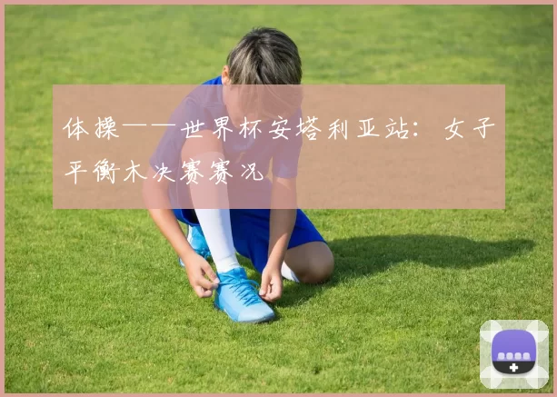 体操——世界杯安塔利亚站：女子平衡木决赛赛况
