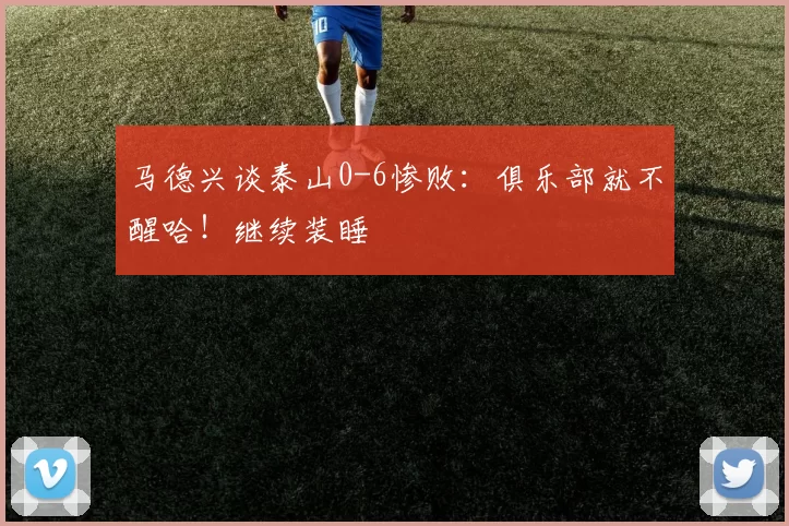 马德兴谈泰山0-6惨败：俱乐部就不醒哈！继续装睡