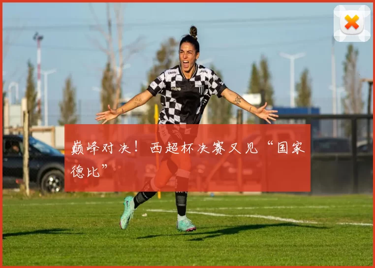 巅峰对决！西超杯决赛又见“国家德比”