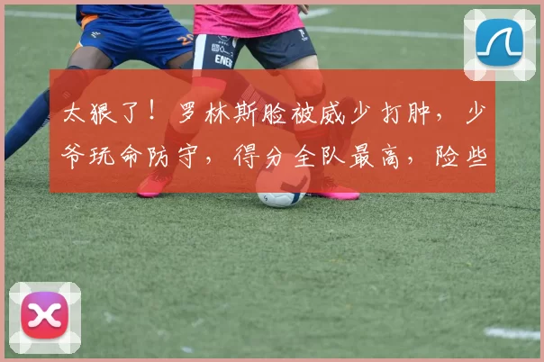 太狠了！罗林斯脸被威少打肿，少爷玩命防守，得分全队最高，险些导演大逆转