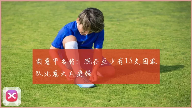 前意甲名将：现在至少有15支国家队比意大利更强