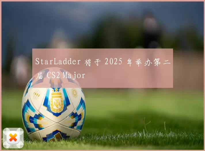 StarLadder 将于 2025 年举办第二届 CS2 Major