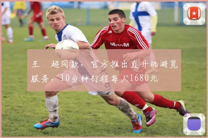 王燊超同款，官方推出直升机游览服务，10分钟行程每人1680元