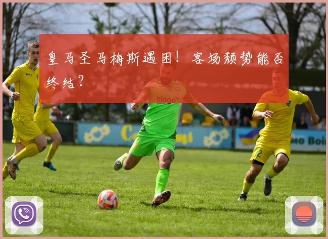 皇马圣马梅斯遇困！客场颓势能否终结？