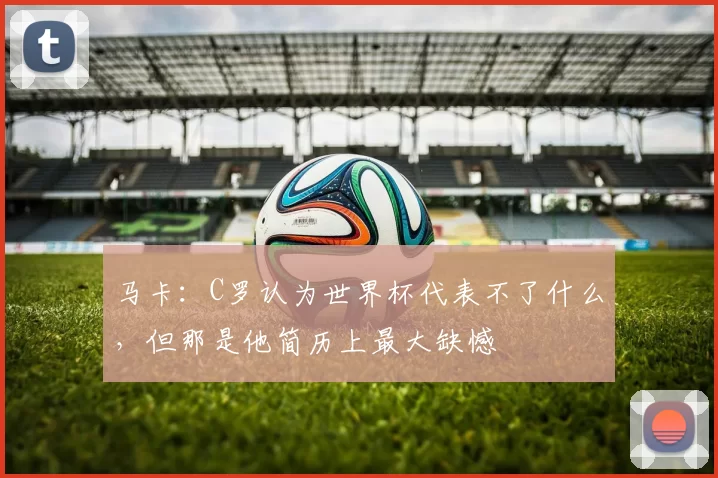 马卡：C罗认为世界杯代表不了什么，但那是他简历上最大缺憾