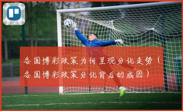 各国博彩政策为何呈现分化走势（各国博彩政策分化背后的成因）
