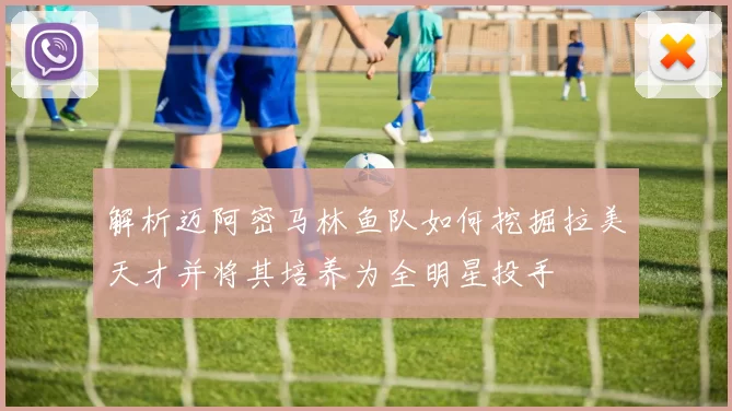 解析迈阿密马林鱼队如何挖掘拉美天才并将其培养为全明星投手