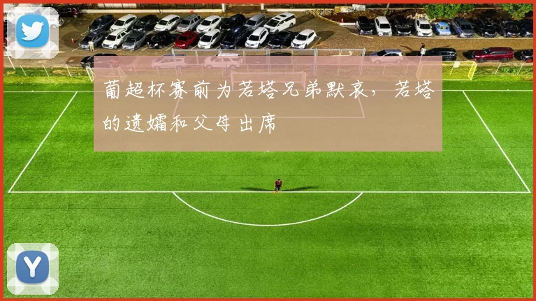 葡超杯赛前为若塔兄弟默哀，若塔的遗孀和父母出席