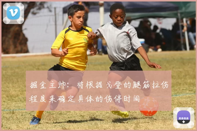 掘金主帅：将根据戈登的腿筋拉伤程度来确定具体的伤停时间