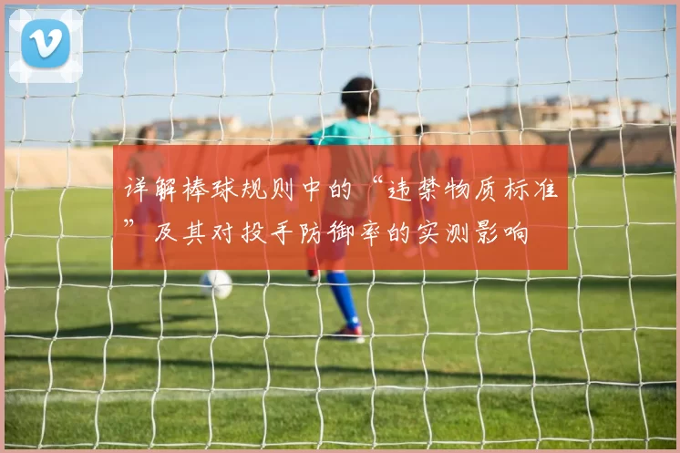 详解棒球规则中的“违禁物质标准”及其对投手防御率的实测影响